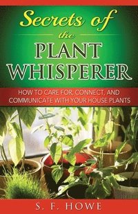 bokomslag Secrets of the Plant Whisperer: How To Care For, Connect, And Communicate With Your House Plants