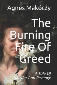 bokomslag The Burning Fire Of Greed: A Tale Of Murder And Revenge