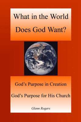 bokomslag What in the World Does God Want: God's Purpose in Creation, God's Purpose for His Church