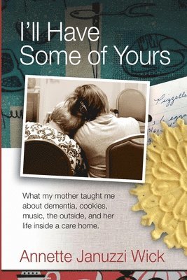 Annette Januzzi Wick - I'll Have Some of Yours: What my mother taught me about cookies, music, the outside, and her life inside a care home., Häftad