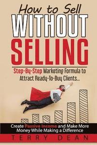 bokomslag How to Sell Without Selling: Step-By-Step Marketing Formula to Attract Ready-to-Buy Clients...Create Passive Income and Make More Money While Makin
