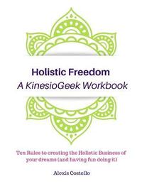 bokomslag Holistic Freedom A KinesioGeek Workbook - Ten Rules to creating the Holistic Business of your dreams (and having fun doing it!)