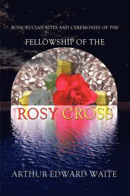 bokomslag Rosicrucian Rites and Ceremonies of the Fellowship of the Rosy Cross by Founder of the Holy Order of the Golden Dawn Arthur Edward Waite