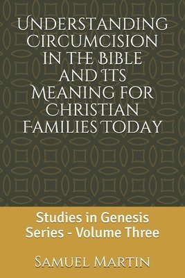 Understanding Circumcision in the Bible and Its Meaning for Christian Families Today: Studies in Genesis Series: Volume Three