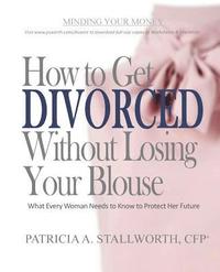 bokomslag How to Get Divorced Without Losing Your Blouse: What Every Woman Needs to Know to Protect Her Future