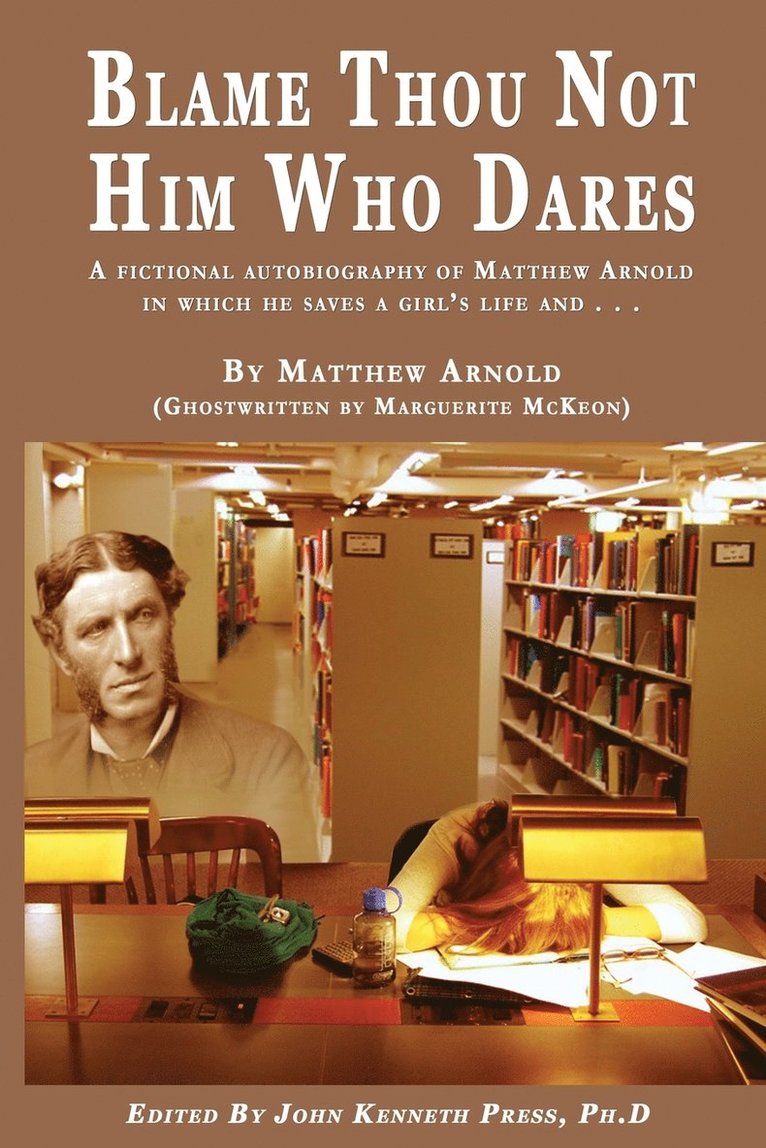 BLAME THOU NOT HIM WHO DARES A Fictional Autobiography of Matthew Arnold In Which He Saves a Girl's Life and . . . 1