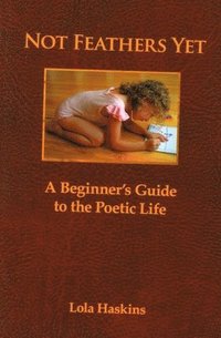 bokomslag Not Feathers Yet: A Beginner's Guide to the Poetic Life