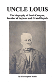 Uncle Louis: The Biography Of Louis Campau, Founder Of Saginaw And Grand Rapids 1