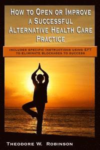 bokomslag How to Open or Improve a Successful Alternative Health Care Practice