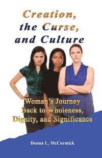 Creation, the Curse, and Culture: Woman's Journey Back to Wholeness, Dignity, and Significance 1