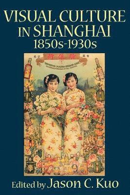 VISUAL CULTURE IN SHANGHAI, 1850s-1930s 1