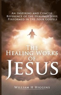 bokomslag The Healing Works of Jesus: An Inspiring and Concise Reference of the Healings Jesus Performed in the Four Gospels