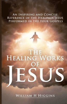 The Healing Works of Jesus: An Inspiring and Concise Reference of the Healings Jesus Performed in the Four Gospels 1