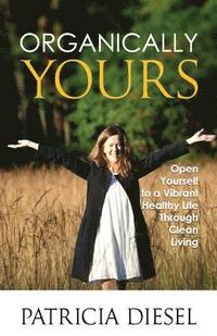 bokomslag Organically Yours: Open Yourself to a Vibrant Healthy Life Through Clean Living