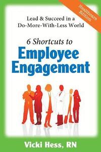 bokomslag 6 Shortcuts to Employee Engagement: Lead & Succeed in a Do-More-with-Less World (Healthcare Edition)