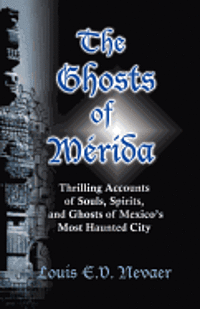 bokomslag The Ghosts of Merida: Thrilling Accounts of Souls, Spirits, and Ghosts of Mexico's Most Haunted City