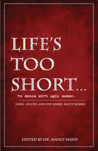 Life's Too Short to Dance with Ugly Women: Jokes, One-Liners and Quotes about Women 1