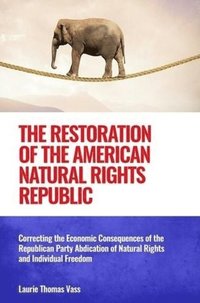 bokomslag The Restoration of the American Natural Rights Republic: Correcting the Consequences of the Republican Party Abdication of Natural Rights and Individu