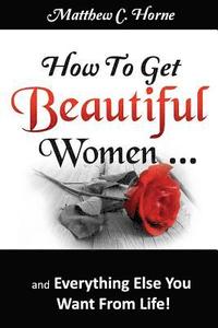 bokomslag How To Get Beautiful Women and Everything Else You Want from Life