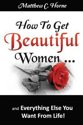 How To Get Beautiful Women and Everything Else You Want from Life 1