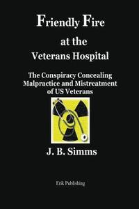 bokomslag Friendly Fire at the Veterans Hospital: The Conspiracy Concealing Malpractice and Mistreatment of Us Veterans