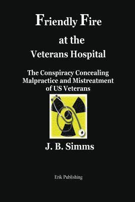 Friendly Fire at the Veterans Hospital: The Conspiracy Concealing Malpractice and Mistreatment of Us Veterans 1