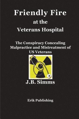 Friendly Fire at the Veterans Hospital: The Conspiracy Concealing Malpractice and Mistreatment of US Veterans 1