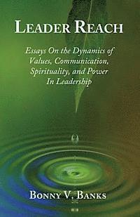 Leader Reach: Essays on the Dynamics of Values, Communication, Spirituality and Power in Leadership 1