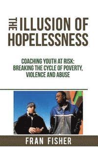 bokomslag The Illusion of Hopelessness: Coaching Youth at Risk Breaking the Cycle of Poverty, Violence and Abuse