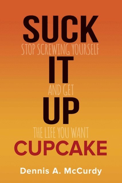 Suck It Up Cupcake: Stop Screwing Yourself and Get the Life You Want 1