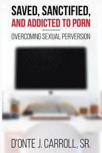 bokomslag Saved, Sanctified, and Addicted to Porn: Overcoming Sexual Perversion