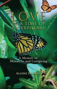 bokomslag Love in a Time of Caterpillars: A Memoir of Monarchs and Caregiving