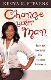 Change Your Man: How to Become the Woman He Wants