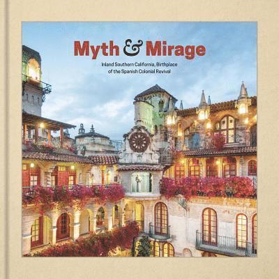 Myth and Mirage - Inland Southern California, Birthplace of the Spanish Colonial Revival 1