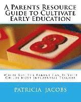 A Parents Resource Guide to Cultivate Early Education Where you The Parent Can Be Your Childs Most Influential Teacher 1