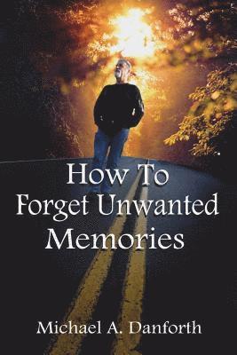 bokomslag How To Forget Unwanted Memories: This book could prove to be one of the most liberating books you have ever read.