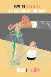 Inez R Reilly, Inez R. Reilly - How To Taste It At The End Of The Day, Häftad