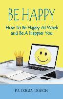 Be Happy How to Be Happy at Work and Be a Happier You 1