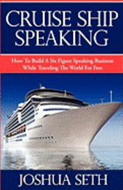 Cruise Ship Speaking: How to Build a Six Figure Speaking Business While Traveling the World For Free 1