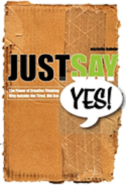 bokomslag Just Say Yes!: The Power Of Creative Thinking Way Outside The Tired, Old Box