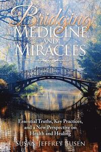 bokomslag Bridging Medicine and Miracles: Essential Truths, Key Practices, and a New Perspective on Health and Healing