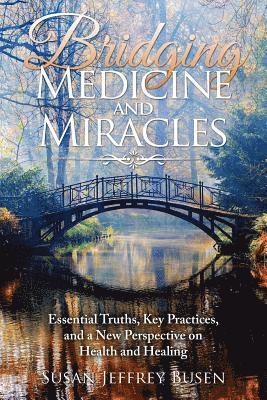 Susan Jeffrey Busen - Bridging Medicine and Miracles: Essential Truths, Key Practices, and a New Perspective on Health and Healing, Häftad