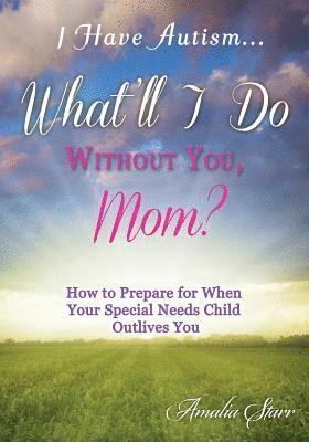 I Have Autism...What'll I Do Without You, Mom?: How to Prepare for When Your Special Needs Child Outlives You 1