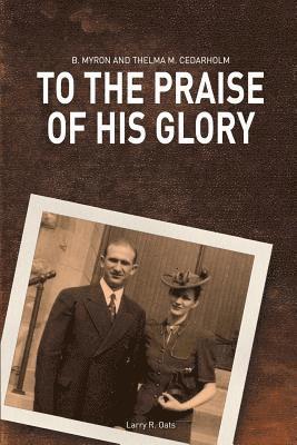 To the Praise of His Glory: B. Myron Cedarholm and Thelma M. Cedarholm 1