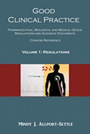 Good Clinical Practice: Pharmaceutical, Biologics, and Medical Device Regulations and Guidance Documents Concise Reference; Volume 1, Regulati 1