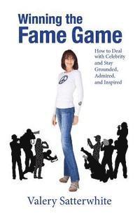 Winning the Fame Game: How to Deal with Celebrity and Stay Grounded, Admired, and Inspired 1