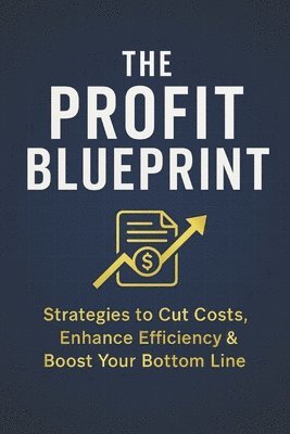 The Profit Blueprint: Strategies for Reducing Costs, Enhancing Efficiency, and Boosting Your Bottom Line 1