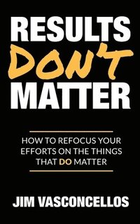 bokomslag Results Don't Matter: How to Refocus Your Efforts on the Things that Do Matter