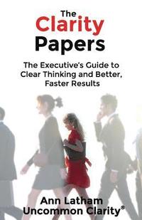 bokomslag The Clarity Papers: The Executive's Guide to Clear Thinking and Better, Faster Results