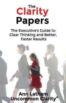 The Clarity Papers: The Executive's Guide to Clear Thinking and Better, Faster Results 1
